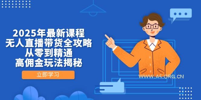 2025年最新课程，无人直播带货全攻略，从零到精通，高佣金玩法揭秘-A5资源网