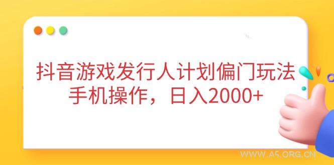 抖音游戏发行人计划偏门玩法，手机操作，日入2000+-A5资源网