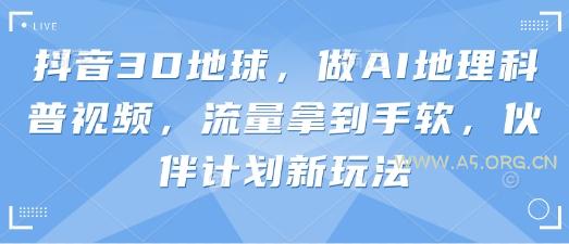 抖音3D地球，做AI地理科普视频，流量拿到手软，伙伴计划新玩法-A5资源网