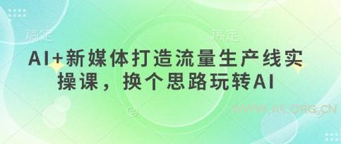 AI+新媒体打造流量生产线实操课，换个思路玩转AI-A5资源网