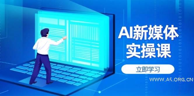 AI新媒体实操课，快速提升账号权重，打造高曝光主页与爆款内容-A5资源网