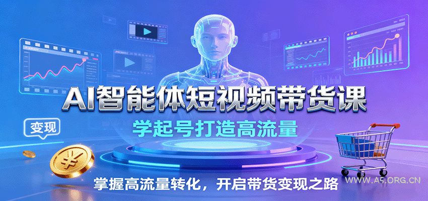 AI智能体短视频带货课：学起号打造高流量，掌握高流量转化，开启带货变现之路-A5资源网