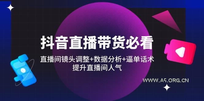 抖音直播带货必看：直播间镜头调整+数据分析+逼单话术，提升直播间人气-A5资源网