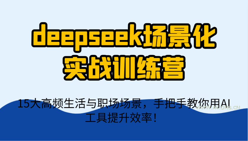 deepseek场景化实战训练营，15大高频生活与职场场景，手把手教你用AI工具提升效率！-A5资源网
