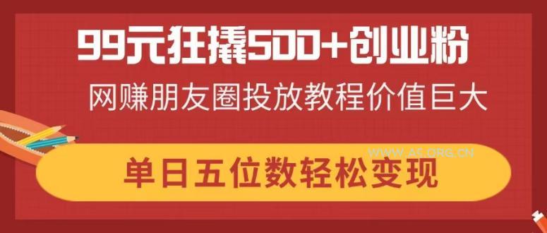 99元狂撬500+创业粉，网赚朋友圈投放教程价值巨大，单日五位数轻松变现-A5资源网