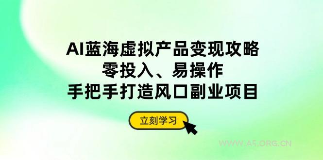AI蓝海虚拟产品变现攻略，零投入、易操作，手把手打造风口副业项目-A5资源网