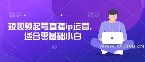 短视频起号直播ip运营，适合零基础小白-A5资源网