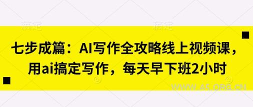 七步成篇：AI写作全攻略线上视频课，用ai搞定写作，每天早下班2小时-A5资源网