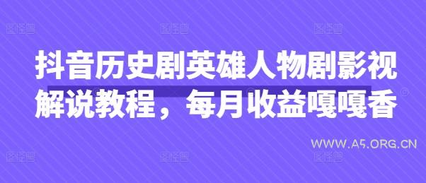 抖音历史剧英雄人物剧影视解说教程，每月收益嘎嘎香-A5资源网