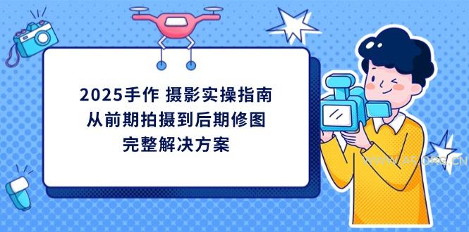 2025手作 摄影实操指南，从前期拍摄到后期修图的完整解决方案-A5资源网