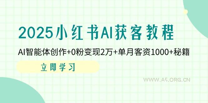 2025小红书AI获客教程：AI智能体创作+0粉变现2万+单月客资1000+秘籍-A5资源网