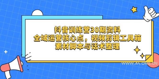 抖音训练营30期资料，全域运营核心点，视频剪辑工具箱 素材脚本与话术整理-A5资源网