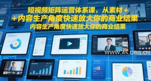 短视频矩阵运营体系课，从素材+内容生产角度快速放大你的商业结果-A5资源网