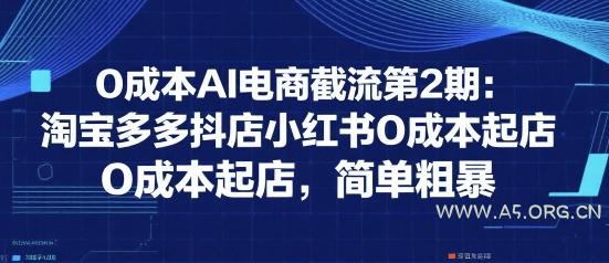 0成本AI电商截流第2期：淘宝多多抖店小红书0成本起店，简单粗暴-A5资源网