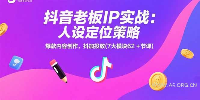 抖音老板IP实战：人设定位策略，爆款内容创作，抖加投放(7大模块62+节课-A5资源网