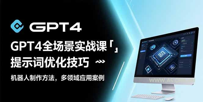 GPT4全场景实战课：提示词优化技巧，机器人制作方法，多领域应用案例-A5资源网