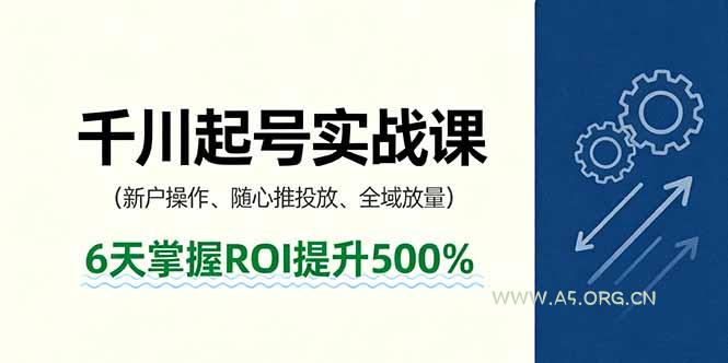 抖音千川起号实战课，新户操作,随心推投放,全域放量，6天掌握ROI提升500%-A5资源网