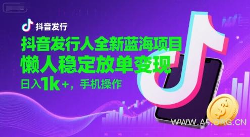 抖音发行人全新蓝海项目，懒人稳定放单变现,，日入1k+，手机操作【揭秘】-A5资源网