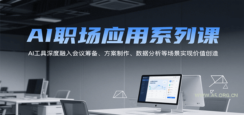 AI职场应用系列课，AI工具深度融入会议筹备、方案制作、数据分析等场景实现价值创造-A5资源网