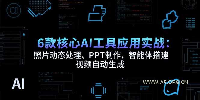 6款核心AI工具应用实战：照片动态处理、PPT制作，智能体搭建 视频自动生成-A5资源网
