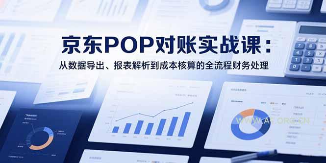 2025京东POP对账实战课：从数据导出、报表解析到成本核算的全流程财务处理-A5资源网