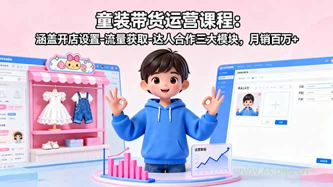 童装带货运营课程：涵盖开店设置-流量获取-达人合作三大模块，月销百万+-A5资源网