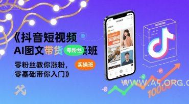 抖音短视频AI图文带货实操班，零粉丝教你涨粉，零基础带你入门-A5资源网