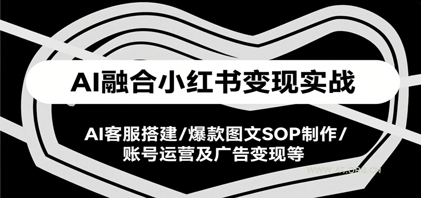 AI融合小红书变现实战课，AI客服搭建/爆款图文SOP制作/账号运营及广告变现等-A5资源网