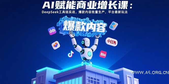 AI赋能商业增长课：DeepSeek工具链实战，爆款内容批量生产，平台最新玩法-A5资源网