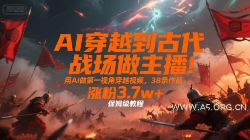 AI穿越到古代战场做主播！用AI做第一视角穿越视频，38条作品，涨粉3.7w+，保姆级教程-A5资源网