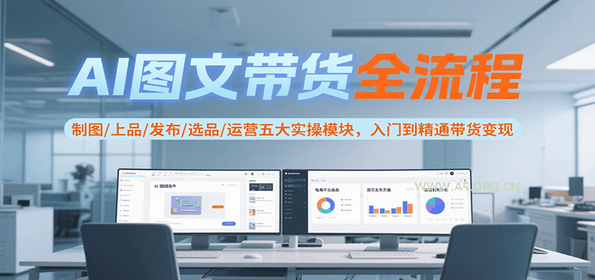 AI图文带货全流程，制图/上品/发布/选品/运营五大实操模块，入门到精通带货变现-A5资源网