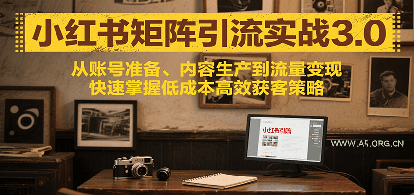 小红书矩阵引流3.0，从账号准备、内容生产到流量变现，快速掌握低成本高效获客策略-A5资源网