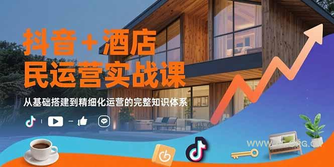 抖音+酒店民宿运营实战课：从基础搭建到精细化运营的完整知识体系-A5资源网