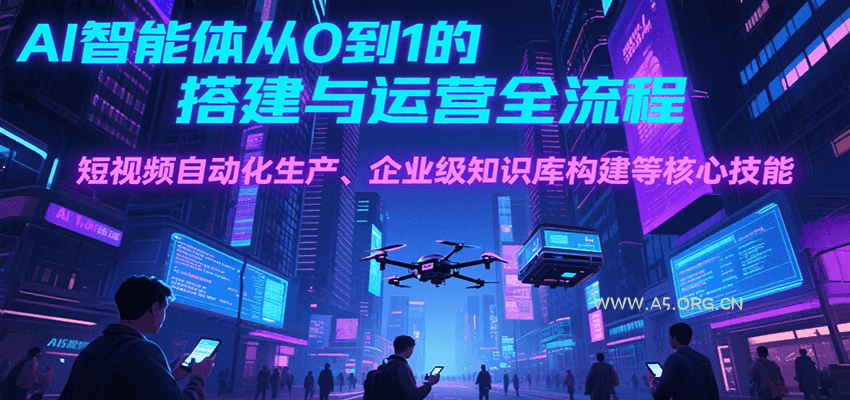 AI智能体从0到1的搭建与运营全流程，短视频自动化生产、企业级知识库构建等核心技能-A5资源网