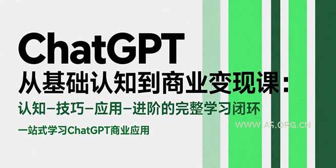 ChatGPT从基础认知到商业变现课：认知-技巧-应用-进阶的完整学习闭环-A5资源网