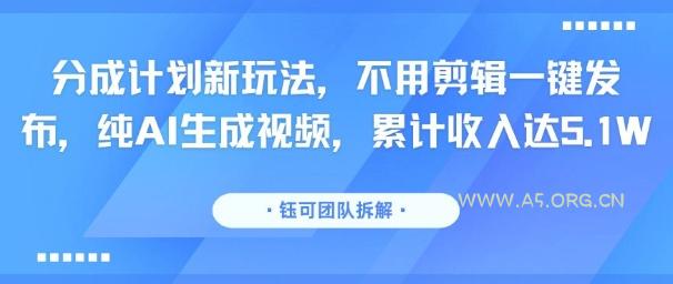 分成计划新玩法，不用剪辑一键发布，纯AI生成视频，累计收入达5.1W-A5资源网