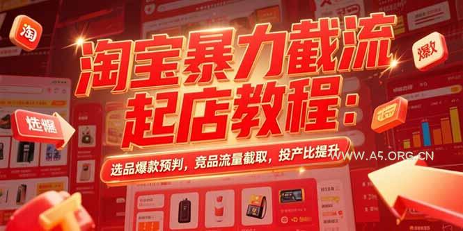 淘宝暴力截流起店教程：选品爆款预判，竞品流量截取，投产比提升-A5资源网