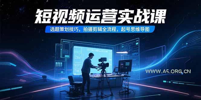 短视频运营实战课，选题策划技巧，拍摄剪辑全流程，起号思维导图-A5资源网