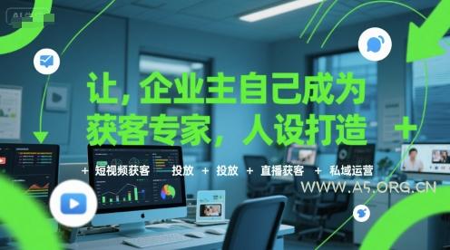 让企业主自己成为获客专家，人设打造+短视频获客+投放+直播获客+私域运营-A5资源网