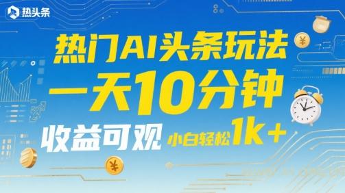 热门AI头条玩法，一天10分钟，收益可观，小白轻松日入1k+【揭秘】-A5资源网