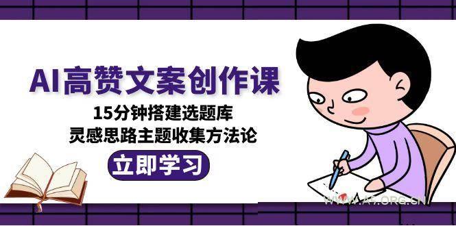 AI高赞文案创作课，15分钟搭建选题库，灵感思路主题收集方法论-A5资源网