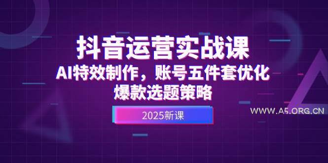 抖音运营实战课，AI特效制作，账号五件套优化，爆款选题策略-A5资源网