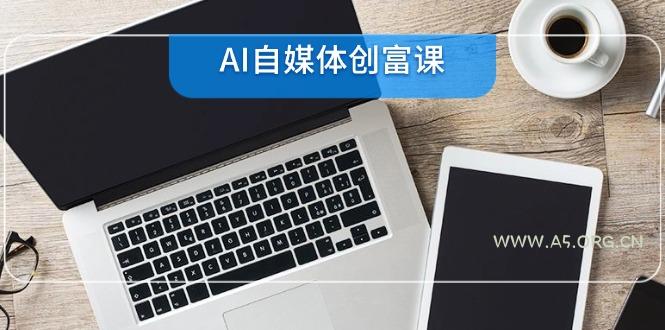 AI自媒体创富课，账号准备到直播带货，零基础22项技能速成-A5资源网