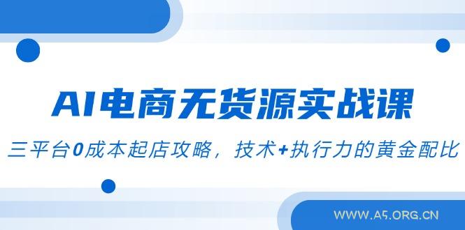 AI电商无货源实战课，三平台0成本起店攻略，技术+执行力的黄金配比-A5资源网