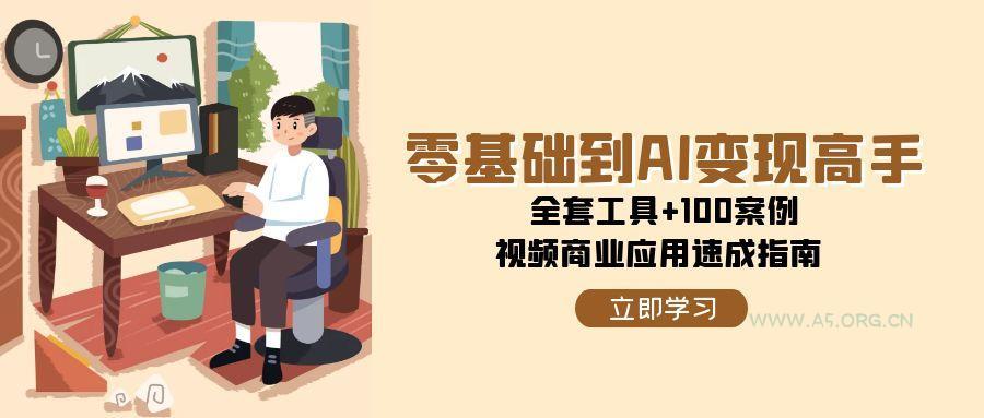 零基础到AI变现高手，全套工具+100案例，视频商业应用速成指南-A5资源网