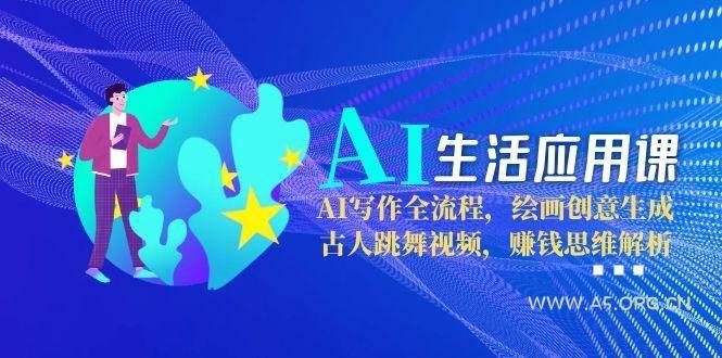 AI生活应用课：AI写作全流程，绘画创意生成，古人跳舞视频，赚钱思维解析-A5资源网