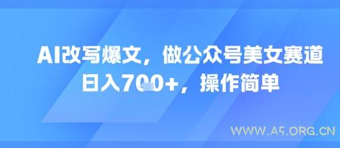 AI改写爆文，做公众号美女赛道，日入7张+，操作简单-A5资源网