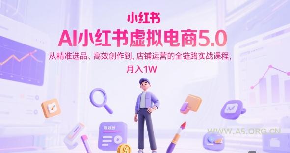 AI小红书虚拟电商5.0，从精准选品、高效创作到，店铺运营的全链路实战课程，月入1W(更新中)-A5资源网