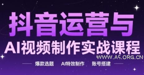 抖音运营与AI视频制作实战课程，爆款选题-AI特效制作-账号搭建-A5资源网