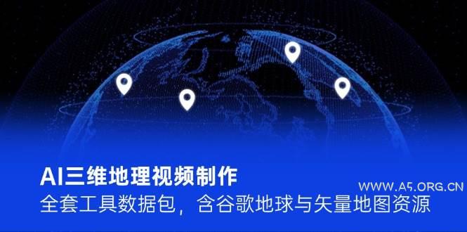 AI三维地理视频制作，全套工具数据包，含谷歌地球与矢量地图资源-A5资源网